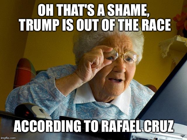 Grandma Finds The Internet Meme | OH THAT'S A SHAME, TRUMP IS OUT OF THE RACE; ACCORDING TO RAFAEL CRUZ | image tagged in memes,grandma finds the internet | made w/ Imgflip meme maker