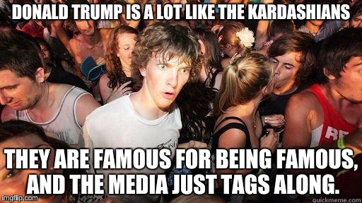 Because of one word: MONEY!  | DONALD TRUMP IS A LOT LIKE THE KARDASHIANS; THEY ARE FAMOUS FOR BEING FAMOUS, AND THE MEDIA JUST TAGS ALONG. | image tagged in sudden realization,memes,president 2016 | made w/ Imgflip meme maker