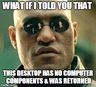 What if i told you | WHAT IF I TOLD YOU THAT; THIS DESKTOP HAS NO COMPUTER COMPONENTS & WAS RETURNED | image tagged in what if i told you | made w/ Imgflip meme maker