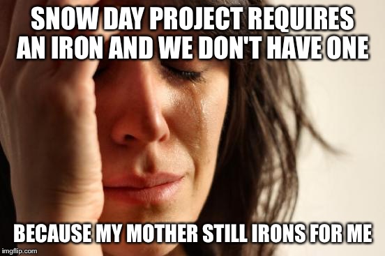 First World Problems | SNOW DAY PROJECT REQUIRES AN IRON AND WE DON'T HAVE ONE; BECAUSE MY MOTHER STILL IRONS FOR ME | image tagged in memes,first world problems | made w/ Imgflip meme maker