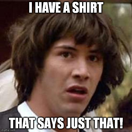 Conspiracy Keanu Meme | I HAVE A SHIRT THAT SAYS JUST THAT! | image tagged in memes,conspiracy keanu | made w/ Imgflip meme maker