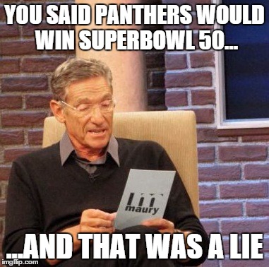 Maury Lie Detector | YOU SAID PANTHERS WOULD WIN SUPERBOWL 50... ...AND THAT WAS A LIE | image tagged in memes,maury lie detector | made w/ Imgflip meme maker