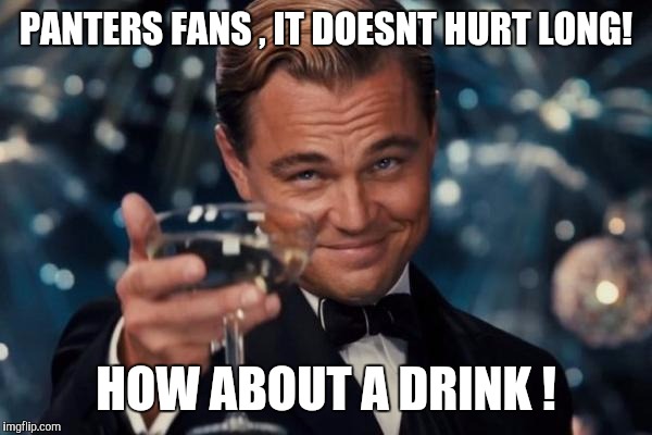 Leonardo Dicaprio Cheers | PANTERS FANS , IT DOESNT HURT LONG! HOW ABOUT A DRINK ! | image tagged in memes,leonardo dicaprio cheers | made w/ Imgflip meme maker