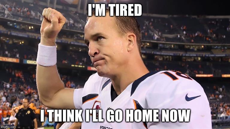 I'M TIRED; I THINK I'LL GO HOME NOW | image tagged in peyton | made w/ Imgflip meme maker