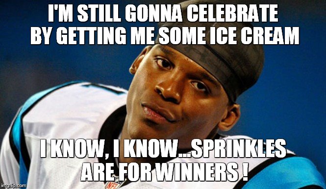 Cam Newton | I'M STILL GONNA CELEBRATE BY GETTING ME SOME ICE CREAM; I KNOW, I KNOW...SPRINKLES ARE FOR WINNERS ! | image tagged in cam newton | made w/ Imgflip meme maker
