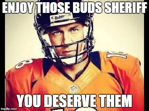 ENJOY THOSE BUDS SHERIFF; YOU DESERVE THEM | image tagged in sheriff | made w/ Imgflip meme maker