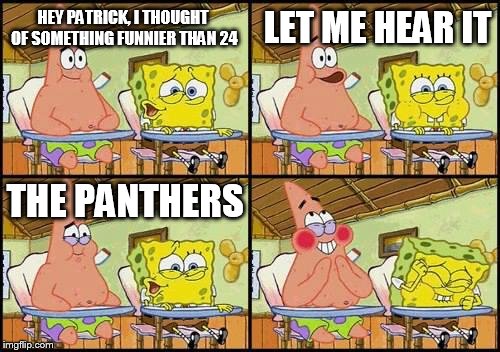 So Much Salt | LET ME HEAR IT; HEY PATRICK, I THOUGHT OF SOMETHING FUNNIER THAN 24; THE PANTHERS | image tagged in spongebob patrick | made w/ Imgflip meme maker