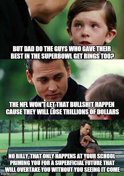 Finding Neverland | BUT DAD DO THE GUYS WHO GAVE THEIR BEST IN THE SUPERBOWL GET RINGS TOO? THE NFL WON'T LET THAT BULLSHIT HAPPEN CAUSE THEY WILL LOSE TRILLIONS OF DOLLARS; NO BILLY, THAT ONLY HAPPENS AT YOUR SCHOOL PRIMING YOU FOR A SUPERFICIAL FUTURE THAT WILL OVERTAKE YOU WITHOUT YOU SEEING IT COME | image tagged in memes,finding neverland | made w/ Imgflip meme maker