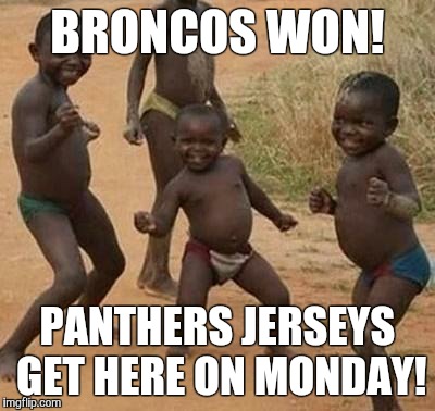 AFRICAN KIDS DANCING | BRONCOS WON! PANTHERS JERSEYS GET HERE ON MONDAY! | image tagged in african kids dancing | made w/ Imgflip meme maker