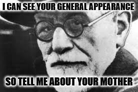 Sigmund says | I CAN SEE YOUR GENERAL APPEARANCE; SO TELL ME ABOUT YOUR MOTHER | image tagged in sigmund says,memes,sigmund freud,mother,appearance | made w/ Imgflip meme maker