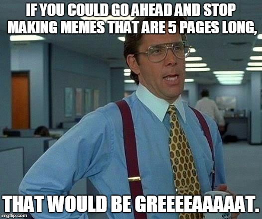 That Would Be Great | IF YOU COULD GO AHEAD AND STOP MAKING MEMES THAT ARE 5 PAGES LONG, THAT WOULD BE GREEEEAAAAAT. | image tagged in memes,that would be great | made w/ Imgflip meme maker