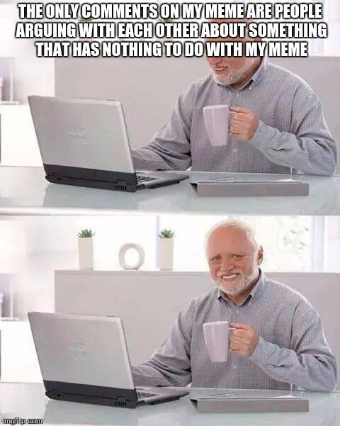 Hide the Pain Harold | THE ONLY COMMENTS ON MY MEME ARE PEOPLE ARGUING WITH EACH OTHER ABOUT SOMETHING THAT HAS NOTHING TO DO WITH MY MEME | image tagged in memes,hide the pain harold | made w/ Imgflip meme maker