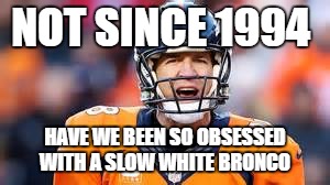 NOT SINCE 1994; HAVE WE BEEN SO OBSESSED WITH A SLOW WHITE BRONCO | image tagged in peyton manning,denver broncos,super bowl,carolina panthers,nfl,nfl memes | made w/ Imgflip meme maker