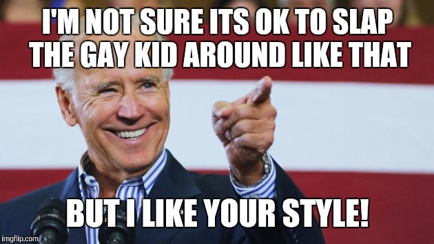 I'M NOT SURE ITS OK TO SLAP THE GAY KID AROUND LIKE THAT BUT I LIKE YOUR STYLE! | image tagged in uncle joe | made w/ Imgflip meme maker