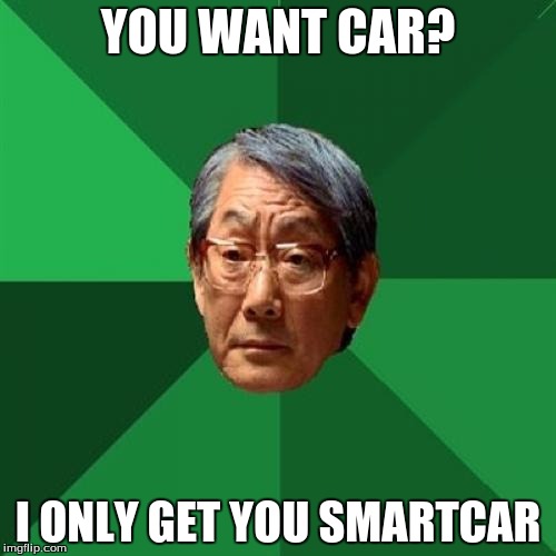 High Expectations Asian Father | YOU WANT CAR? I ONLY GET YOU SMARTCAR | image tagged in memes,high expectations asian father | made w/ Imgflip meme maker