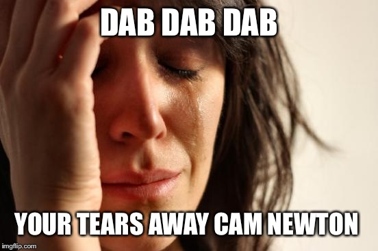 First World Problems | DAB DAB DAB; YOUR TEARS AWAY CAM NEWTON | image tagged in memes,first world problems | made w/ Imgflip meme maker