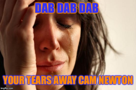 First World Problems | DAB DAB DAB; YOUR TEARS AWAY CAM NEWTON | image tagged in memes,first world problems | made w/ Imgflip meme maker