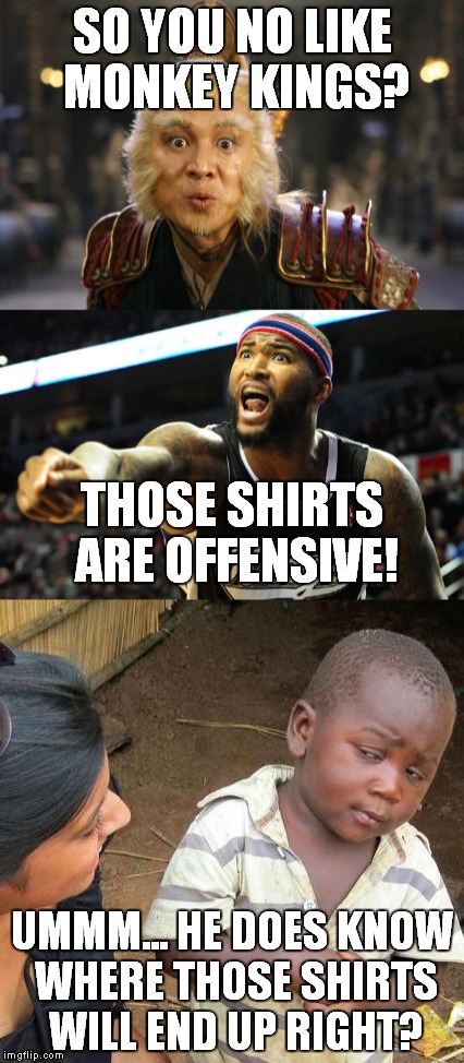 Yeah the Chinese New Year did that on purpose! | SO YOU NO LIKE MONKEY KINGS? THOSE SHIRTS ARE OFFENSIVE! UMMM... HE DOES KNOW WHERE THOSE SHIRTS WILL END UP RIGHT? | image tagged in kings,monkeys,stupid | made w/ Imgflip meme maker