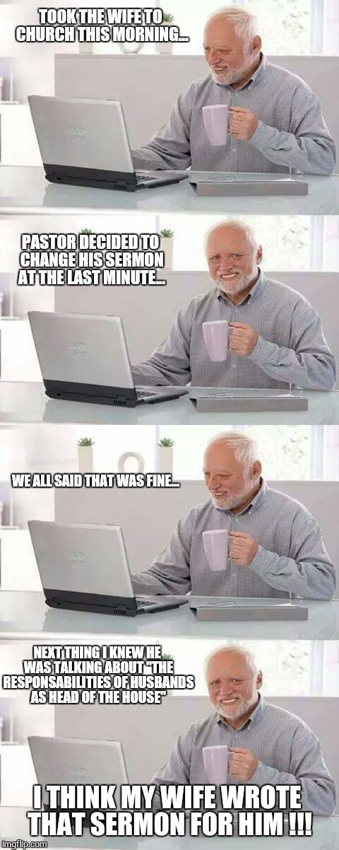 The Preacher saw me Coming!!! | TOOK THE WIFE TO CHURCH THIS MORNING... PASTOR DECIDED TO CHANGE HIS SERMON AT THE LAST MINUTE... WE ALL SAID THAT WAS FINE... NEXT THING I KNEW HE WAS TALKING ABOUT "THE RESPONSABILITIES OF HUSBANDS AS HEAD OF THE HOUSE"; I THINK MY WIFE WROTE THAT SERMON FOR HIM !!! | image tagged in hide the pain harold,church,preacher,truth hurts,divorce | made w/ Imgflip meme maker