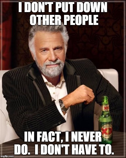 The Most Interesting Man In The World | I DON'T PUT DOWN OTHER PEOPLE; IN FACT, I NEVER DO.  I DON'T HAVE TO. | image tagged in memes,the most interesting man in the world | made w/ Imgflip meme maker