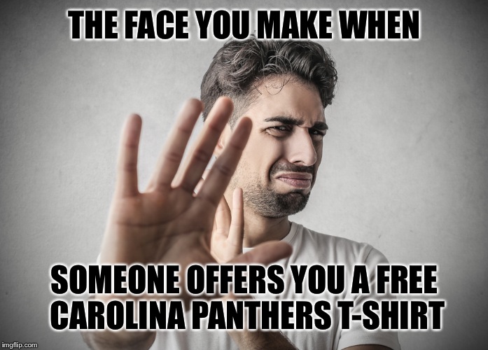 Just kidding,everybody loves free stuff | THE FACE YOU MAKE WHEN; SOMEONE OFFERS YOU A FREE CAROLINA PANTHERS T-SHIRT | image tagged in disgusted,memes,featured,imgflip,carolina panthers,latest | made w/ Imgflip meme maker