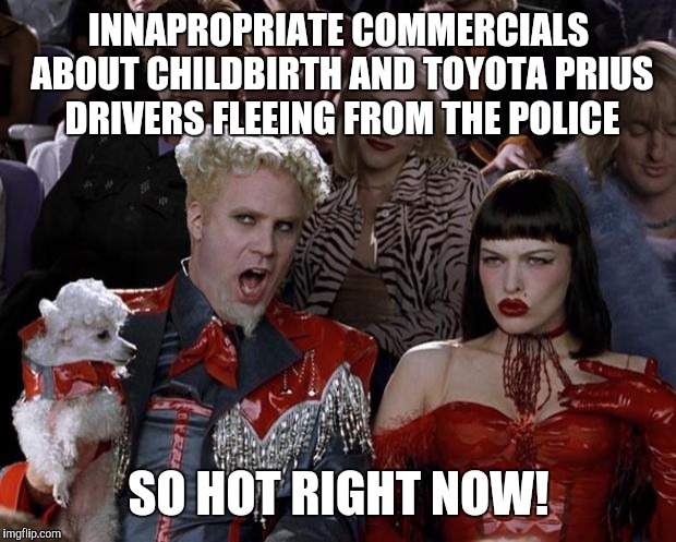 Mugatu So Hot Right Now Meme | INNAPROPRIATE COMMERCIALS ABOUT CHILDBIRTH AND TOYOTA PRIUS DRIVERS FLEEING FROM THE POLICE SO HOT RIGHT NOW! | image tagged in memes,mugatu so hot right now | made w/ Imgflip meme maker