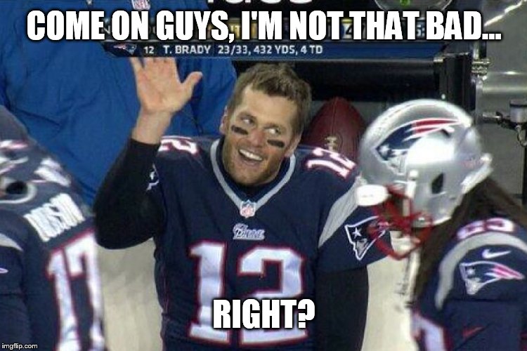 Tom Brady Left Hanging  | COME ON GUYS, I'M NOT THAT BAD... RIGHT? | image tagged in tom brady left hanging | made w/ Imgflip meme maker