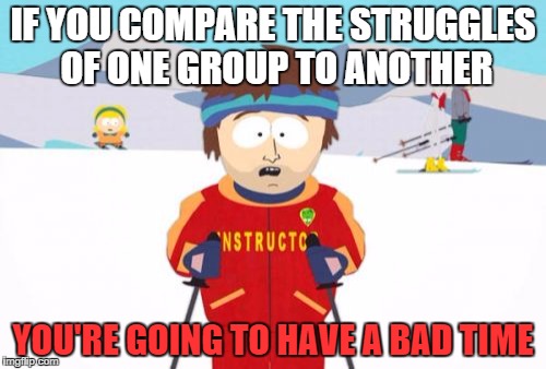 Super Cool Ski Instructor Meme | IF YOU COMPARE THE STRUGGLES OF ONE GROUP TO ANOTHER; YOU'RE GOING TO HAVE A BAD TIME | image tagged in memes,super cool ski instructor | made w/ Imgflip meme maker