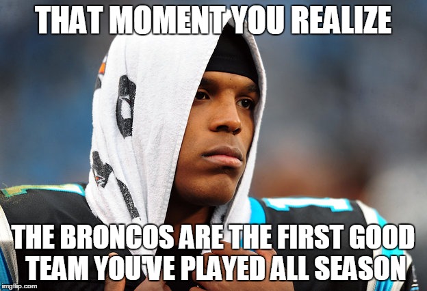THAT MOMENT YOU REALIZE; THE BRONCOS ARE THE FIRST GOOD TEAM YOU'VE PLAYED ALL SEASON | image tagged in cam newton,sb50 | made w/ Imgflip meme maker