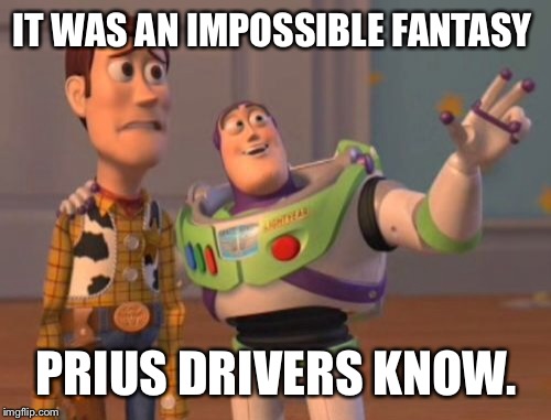 X, X Everywhere Meme | IT WAS AN IMPOSSIBLE FANTASY PRIUS DRIVERS KNOW. | image tagged in memes,x x everywhere | made w/ Imgflip meme maker