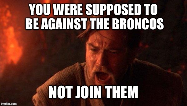You Were The Chosen One (Star Wars) | YOU WERE SUPPOSED TO BE AGAINST THE BRONCOS; NOT JOIN THEM | image tagged in memes,you were the chosen one star wars | made w/ Imgflip meme maker