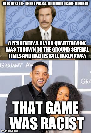 The struggle is real y'all | THIS JUST IN:  THERE WAS A FOOTBALL GAME TONIGHT; APPARENTLY A BLACK QUARTERBACK WAS THROWN TO THE GROUND SEVERAL TIMES AND HAD HS BALL TAKEN AWAY; THAT GAME WAS RACIST | image tagged in memes,ron burgundy,wil smith,superbowl 50,racism,cam newton | made w/ Imgflip meme maker