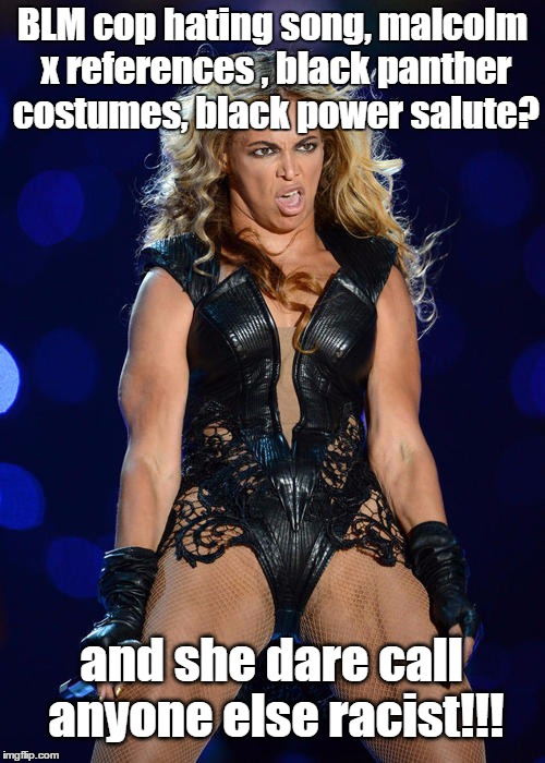 things that should make you go hmmm??? | BLM cop hating song, malcolm x references , black panther costumes, black power salute? and she dare call anyone else racist!!! | image tagged in memes,ermahgerd beyonce,racism | made w/ Imgflip meme maker