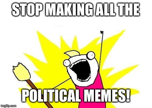 X All The Y | STOP MAKING ALL THE; POLITICAL MEMES! | image tagged in memes,x all the y | made w/ Imgflip meme maker