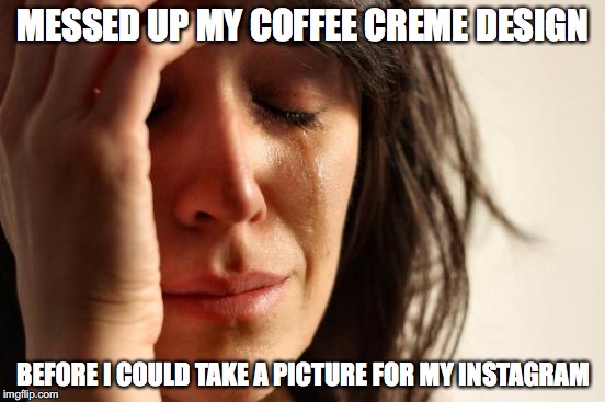 First World Problems | MESSED UP MY COFFEE CREME DESIGN; BEFORE I COULD TAKE A PICTURE FOR MY INSTAGRAM | image tagged in memes,first world problems | made w/ Imgflip meme maker