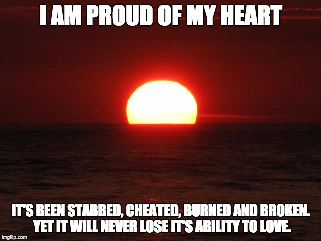 Life is beautiful | I AM PROUD OF MY HEART; IT'S BEEN STABBED, CHEATED, BURNED AND BROKEN. YET IT WILL NEVER LOSE IT'S ABILITY TO LOVE. | image tagged in life is beautiful | made w/ Imgflip meme maker