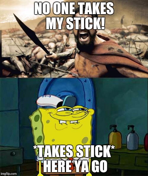 NO ONE TAKES MY STICK! *TAKES STICK* HERE YA GO | made w/ Imgflip meme maker