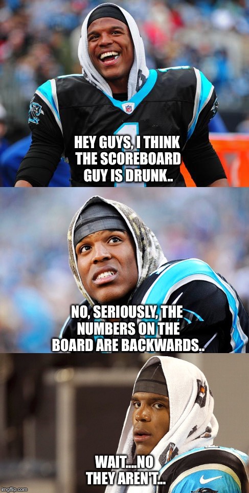 No dabbing tonight | HEY GUYS, I THINK THE SCOREBOARD GUY IS DRUNK.. NO, SERIOUSLY, THE NUMBERS ON THE BOARD ARE BACKWARDS.. WAIT....NO THEY AREN'T... | image tagged in cam newton,superbowl | made w/ Imgflip meme maker
