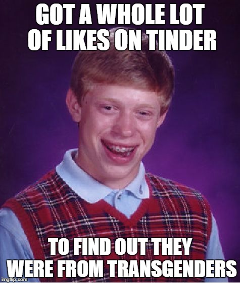 Bad Luck Brian | GOT A WHOLE LOT OF LIKES ON TINDER; TO FIND OUT THEY WERE FROM TRANSGENDERS | image tagged in memes,bad luck brian | made w/ Imgflip meme maker