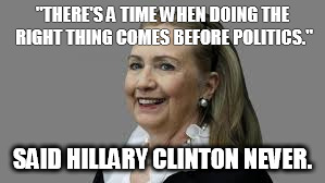 Hillary Loses 2016 | "THERE'S A TIME WHEN DOING THE RIGHT THING COMES BEFORE POLITICS."; SAID HILLARY CLINTON NEVER. | image tagged in hillary clinton,loses | made w/ Imgflip meme maker