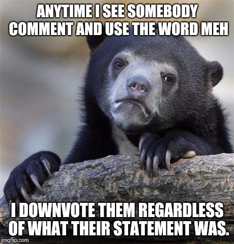 Confession Bear Meme | ANYTIME I SEE SOMEBODY COMMENT AND USE THE WORD MEH; I DOWNVOTE THEM REGARDLESS OF WHAT THEIR STATEMENT WAS. | image tagged in memes,confession bear | made w/ Imgflip meme maker