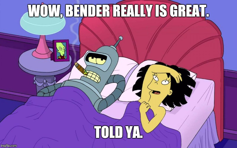 Bender is Great | WOW, BENDER REALLY IS GREAT. TOLD YA. | image tagged in bender_pimp,funny meme,college humor,life on mars | made w/ Imgflip meme maker