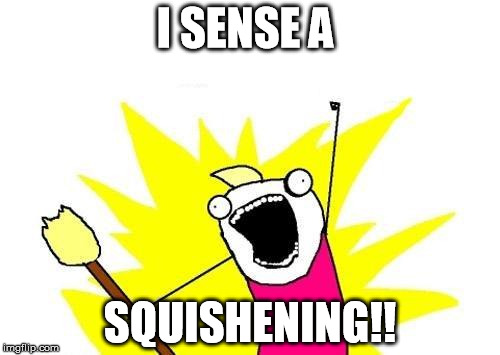X All The Y Meme | I SENSE A; SQUISHENING!! | image tagged in memes,x all the y | made w/ Imgflip meme maker