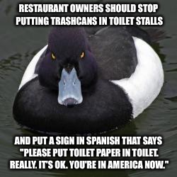 We deal with this in Arizona waaay too often... | RESTAURANT OWNERS SHOULD STOP PUTTING TRASHCANS IN TOILET STALLS; AND PUT A SIGN IN SPANISH THAT SAYS "PLEASE PUT TOILET PAPER IN TOILET. REALLY. IT'S OK. YOU'RE IN AMERICA NOW." | image tagged in angry advice mallard,memes | made w/ Imgflip meme maker