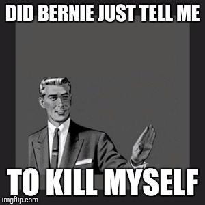 Kill Yourself Guy Meme | DID BERNIE JUST TELL ME TO KILL MYSELF | image tagged in memes,kill yourself guy | made w/ Imgflip meme maker