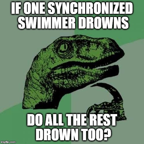 Philosoraptor | IF ONE SYNCHRONIZED SWIMMER DROWNS; DO ALL THE REST DROWN TOO? | image tagged in memes,philosoraptor | made w/ Imgflip meme maker