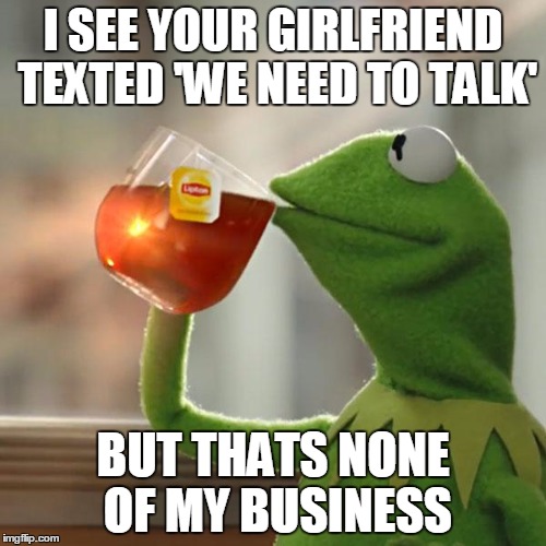 But That's None Of My Business Meme | I SEE YOUR GIRLFRIEND TEXTED 'WE NEED TO TALK'; BUT THATS NONE OF MY BUSINESS | image tagged in memes,but thats none of my business,kermit the frog | made w/ Imgflip meme maker