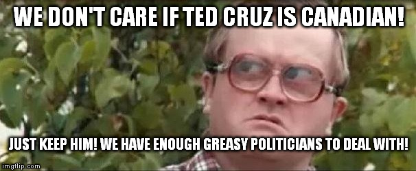 Bubbles Says Keep Ted Cruz  | WE DON'T CARE IF TED CRUZ IS CANADIAN! JUST KEEP HIM! WE HAVE ENOUGH GREASY POLITICIANS TO DEAL WITH! | image tagged in trailer park boys bubbles,ted cruz | made w/ Imgflip meme maker