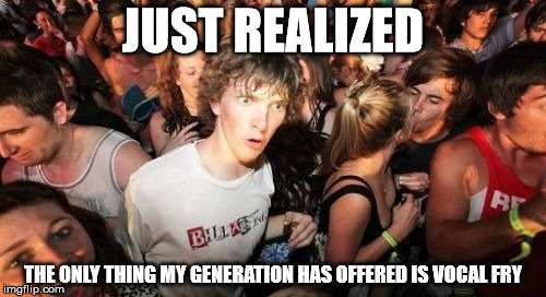Sudden Clarity Clarence | JUST REALIZED; THE ONLY THING MY GENERATION HAS OFFERED IS VOCAL FRY | image tagged in memes,sudden clarity clarence | made w/ Imgflip meme maker
