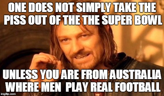 One Does Not Simply Meme | ONE DOES NOT SIMPLY TAKE THE PISS OUT OF THE THE SUPER BOWL; UNLESS YOU ARE FROM AUSTRALIA WHERE MEN  PLAY REAL FOOTBALL | image tagged in memes,one does not simply | made w/ Imgflip meme maker